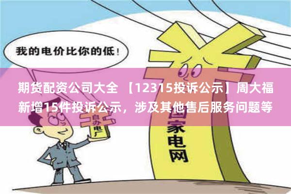 期货配资公司大全 【12315投诉公示】周大福新增15件投诉公示，涉及其他售后服务问题等