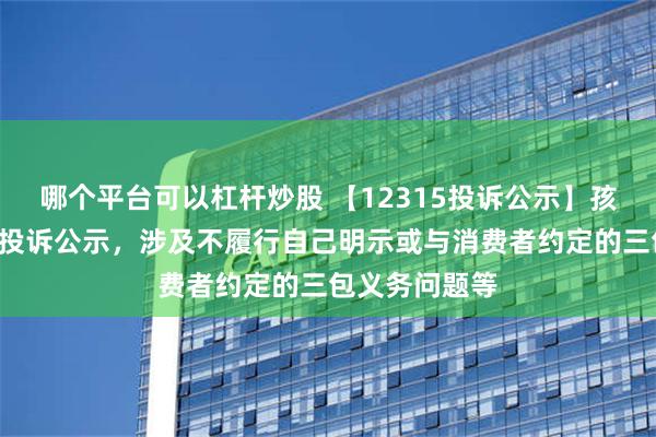 哪个平台可以杠杆炒股 【12315投诉公示】孩子王新增6件投诉公示，涉及不履行自己明示或与消费者约定的三包义务问题等