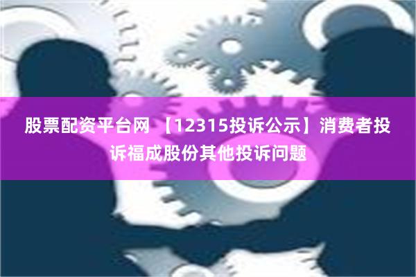 股票配资平台网 【12315投诉公示】消费者投诉福成股份其他投诉问题