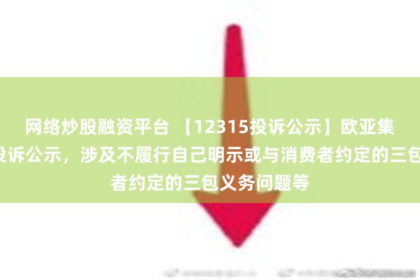 网络炒股融资平台 【12315投诉公示】欧亚集团新增5件投诉公示，涉及不履行自己明示或与消费者约定的三包义务问题等