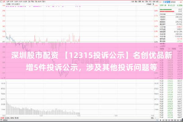 深圳股市配资 【12315投诉公示】名创优品新增5件投诉公示，涉及其他投诉问题等