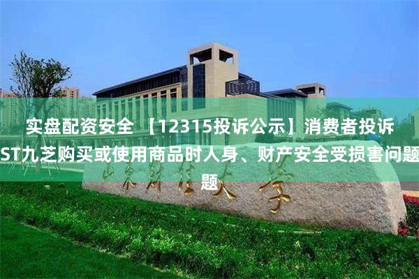 实盘配资安全 【12315投诉公示】消费者投诉ST九芝购买或使用商品时人身、财产安全受损害问题