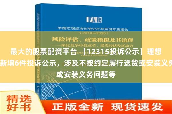 最大的股票配资平台 【12315投诉公示】理想汽车-W新增6件投诉公示，涉及不按约定履行送货或安装义务问题等