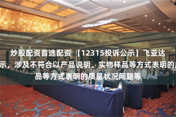 炒股配资首选配资 【12315投诉公示】飞亚达新增2件投诉公示，涉及不符合以产品说明、实物样品等方式表明的质量状况问题等