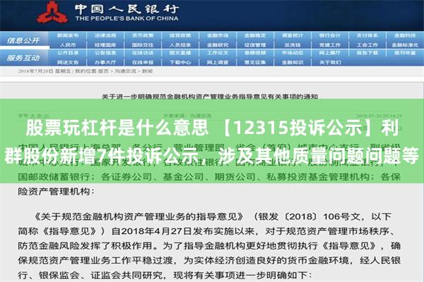 股票玩杠杆是什么意思 【12315投诉公示】利群股份新增7件投诉公示，涉及其他质量问题问题等