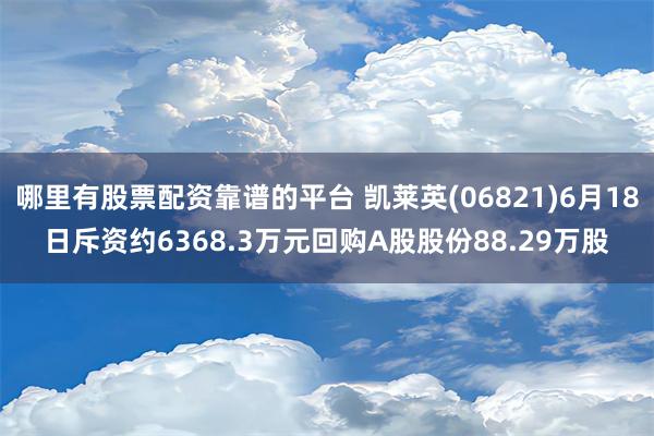 哪里有股票配资靠谱的平台 凯莱英(06821)6月18日斥资约6368.3万元回购A股股份88.29万股