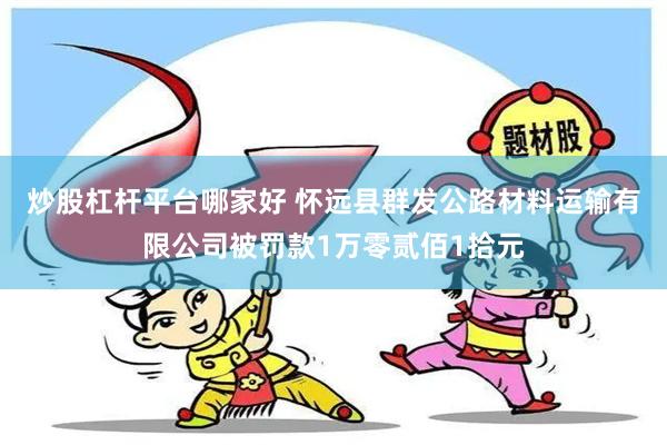 炒股杠杆平台哪家好 怀远县群发公路材料运输有限公司被罚款1万零贰佰1拾元