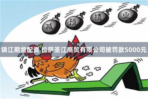 镇江期货配资 拉萨圣江商贸有限公司被罚款5000元