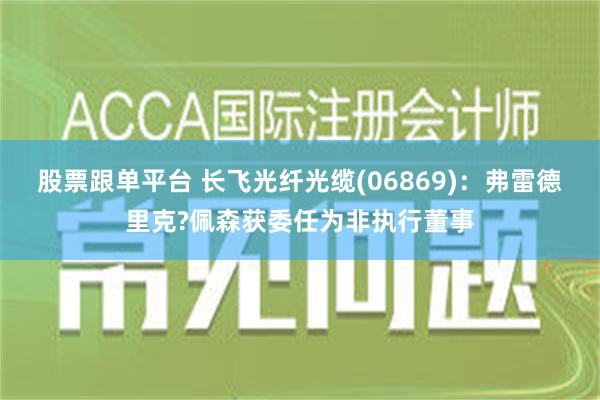 股票跟单平台 长飞光纤光缆(06869)：弗雷德里克?佩森获委任为非执行董事