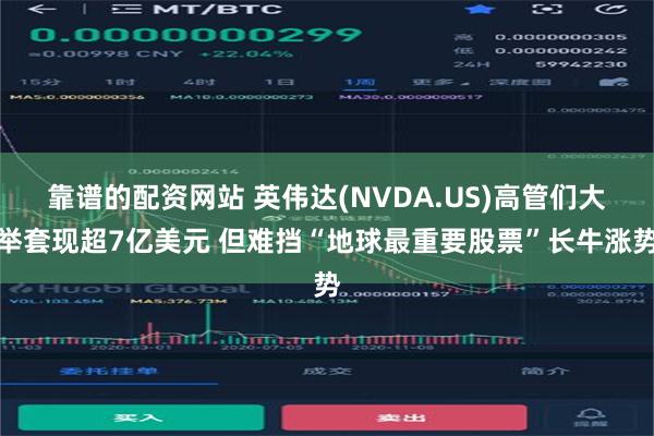 靠谱的配资网站 英伟达(NVDA.US)高管们大举套现超7亿美元 但难挡“地球最重要股票”长牛涨势