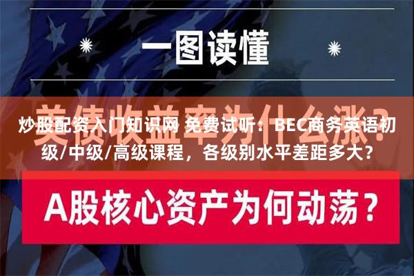 炒股配资入门知识网 免费试听：BEC商务英语初级/中级/高级课程，各级别水平差距多大？