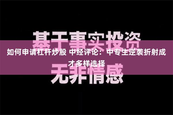 如何申请杠杆炒股 中经评论：中专生逆袭折射成才多样选择