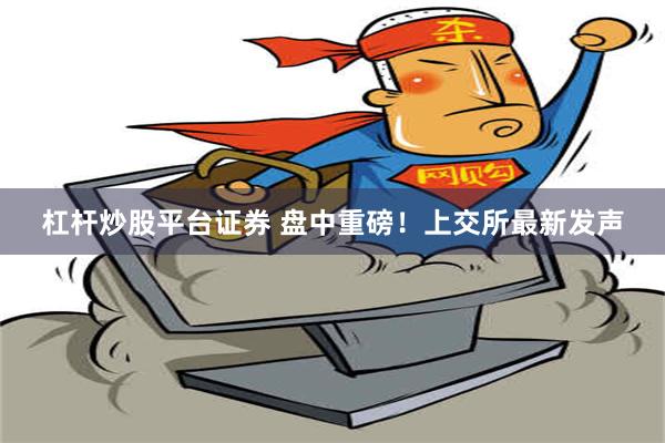 杠杆炒股平台证券 盘中重磅！上交所最新发声