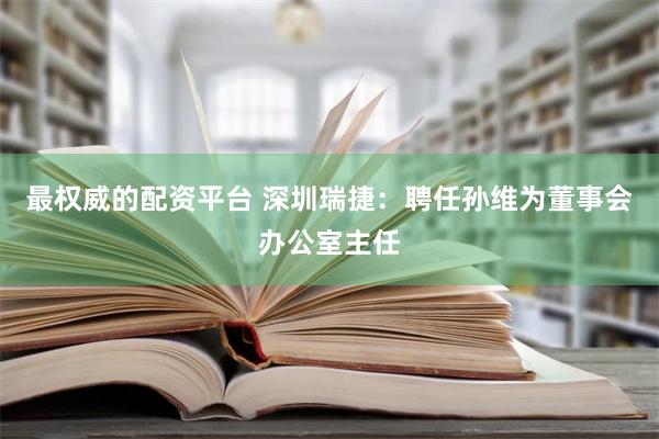 最权威的配资平台 深圳瑞捷：聘任孙维为董事会办公室主任