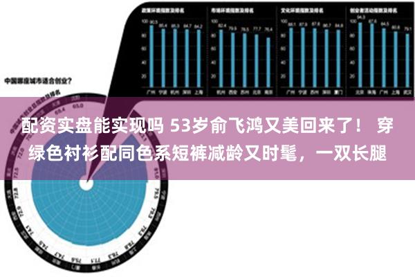 配资实盘能实现吗 53岁俞飞鸿又美回来了！ 穿绿色衬衫配同色系短裤减龄又时髦，一双长腿