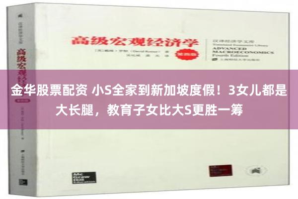 金华股票配资 小S全家到新加坡度假！3女儿都是大长腿，教育子女比大S更胜一筹