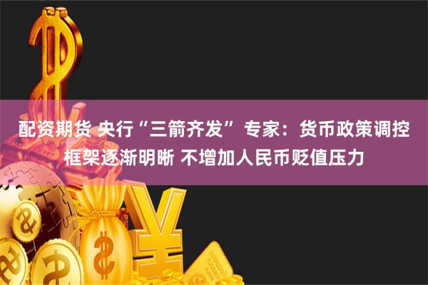 配资期货 央行“三箭齐发” 专家：货币政策调控框架逐渐明晰 不增加人民币贬值压力