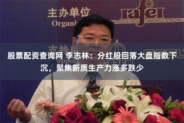 股票配资查询网 李志林：分红股回落大盘指数下沉，聚焦新质生产力涨多跌少