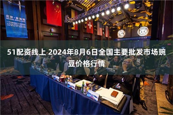 51配资线上 2024年8月6日全国主要批发市场豌豆价格行情