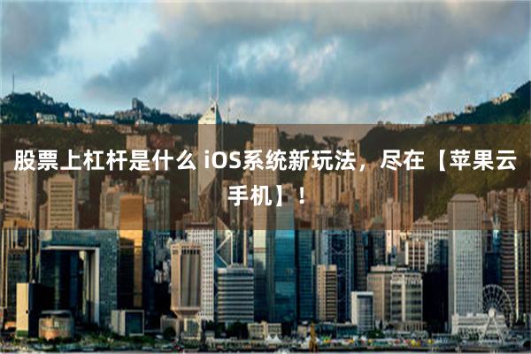 股票上杠杆是什么 iOS系统新玩法，尽在【苹果云手机】！