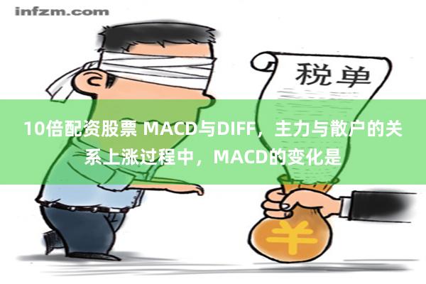 10倍配资股票 MACD与DIFF，主力与散户的关系上涨过程中，MACD的变化是