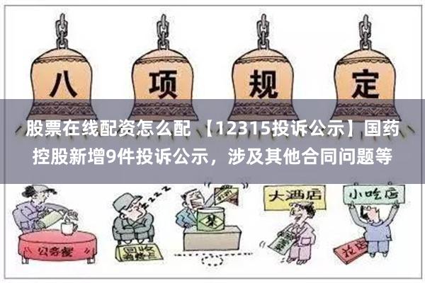 股票在线配资怎么配 【12315投诉公示】国药控股新增9件投诉公示，涉及其他合同问题等