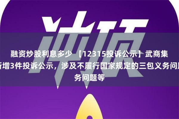 融资炒股利息多少 【12315投诉公示】武商集团新增3件投诉公示，涉及不履行国家规定的三包义务问题等