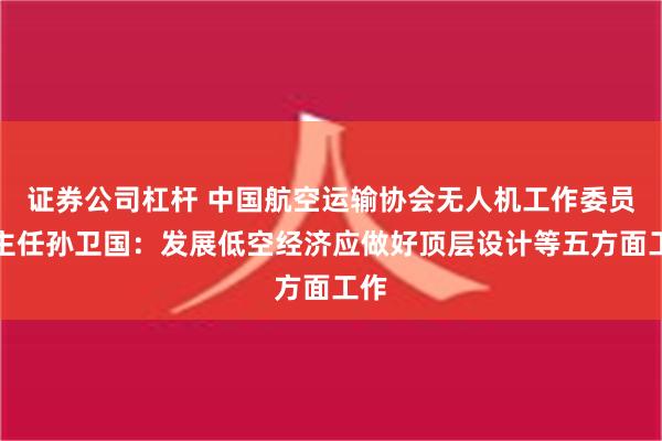 证券公司杠杆 中国航空运输协会无人机工作委员会主任孙卫国：发展低空经济应做好顶层设计等五方面工作