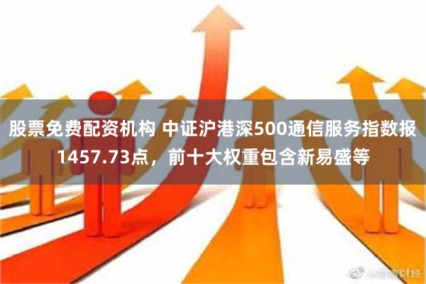 股票免费配资机构 中证沪港深500通信服务指数报1457.73点，前十大权重包含新易盛等