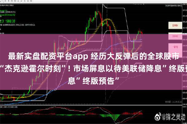 最新实盘配资平台app 经历大反弹后的全球股市迎来“杰克逊霍尔时刻”! 市场屏息以待美联储降息”终版预告”