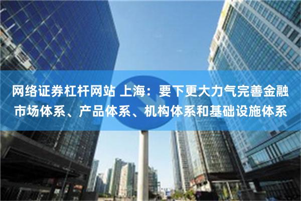 网络证券杠杆网站 上海：要下更大力气完善金融市场体系、产品体系、机构体系和基础设施体系