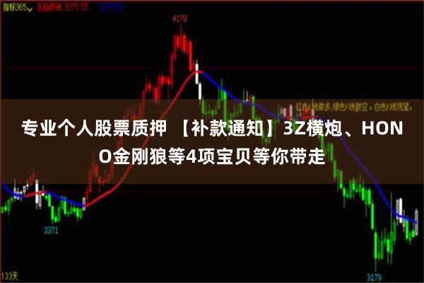 专业个人股票质押 【补款通知】3Z横炮、HONO金刚狼等4项宝贝等你带走