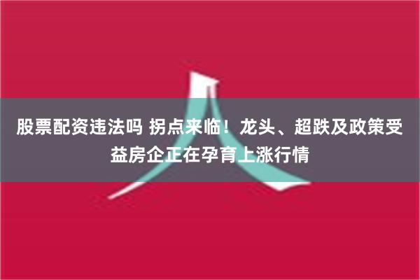 股票配资违法吗 拐点来临！龙头、超跌及政策受益房企正在孕育上涨行情