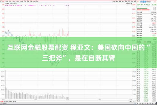 互联网金融股票配资 程亚文：美国砍向中国的“三把斧”，是在自断其臂