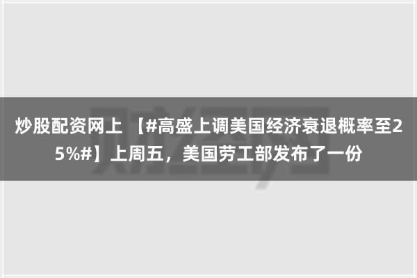 炒股配资网上 【#高盛上调美国经济衰退概率至25%#】上周五，美国劳工部发布了一份