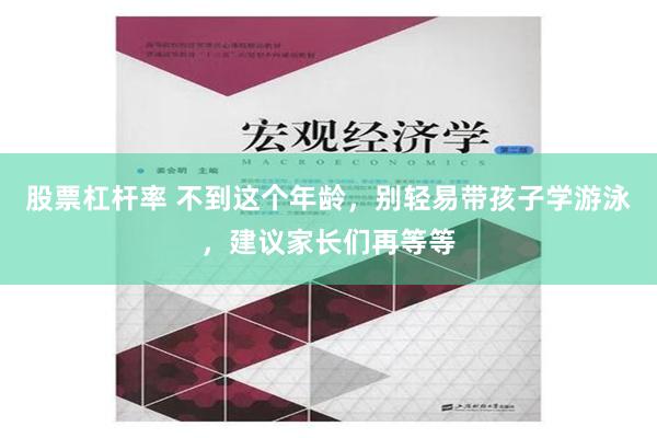 股票杠杆率 不到这个年龄，别轻易带孩子学游泳，建议家长们再等等