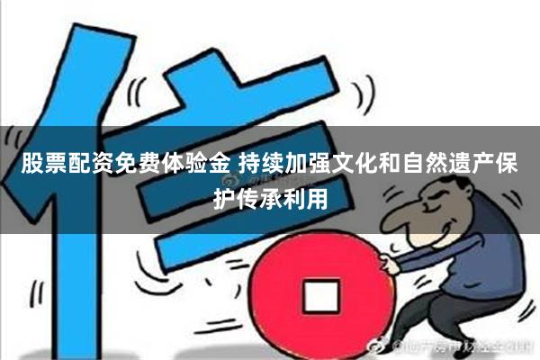 股票配资免费体验金 持续加强文化和自然遗产保护传承利用