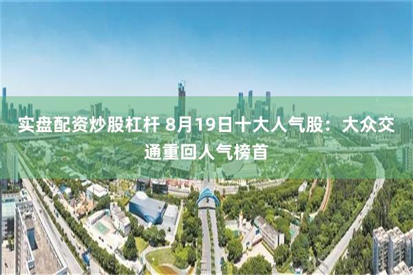 实盘配资炒股杠杆 8月19日十大人气股：大众交通重回人气榜首