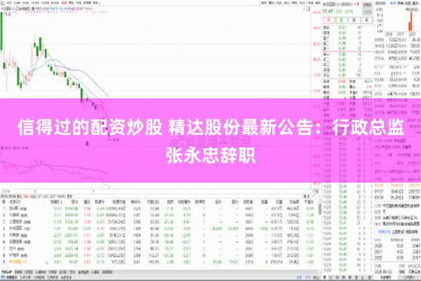 信得过的配资炒股 精达股份最新公告：行政总监张永忠辞职