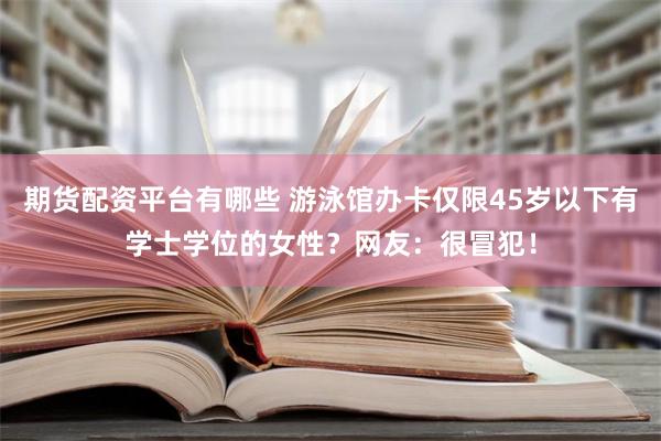 期货配资平台有哪些 游泳馆办卡仅限45岁以下有学士学位的女性？网友：很冒犯！