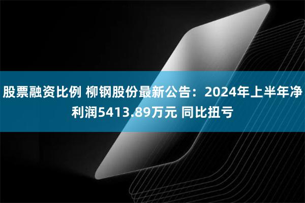 股票融资比例 柳钢股份最新公告：2024年上半年净利润5413.89万元 同比扭亏