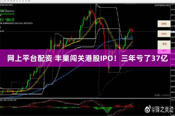 网上平台配资 丰巢闯关港股IPO！三年亏了37亿