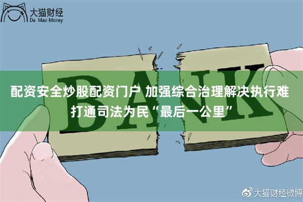 配资安全炒股配资门户 加强综合治理解决执行难 打通司法为民“最后一公里”