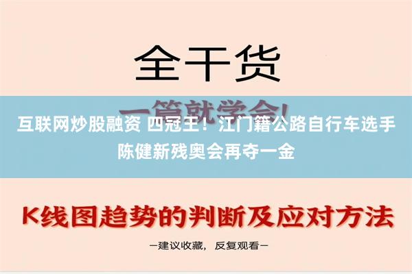 互联网炒股融资 四冠王！江门籍公路自行车选手陈健新残奥会再夺一金