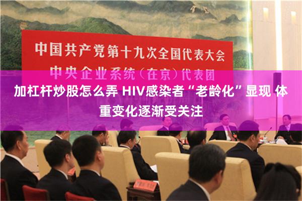 加杠杆炒股怎么弄 HIV感染者“老龄化”显现 体重变化逐渐受关注