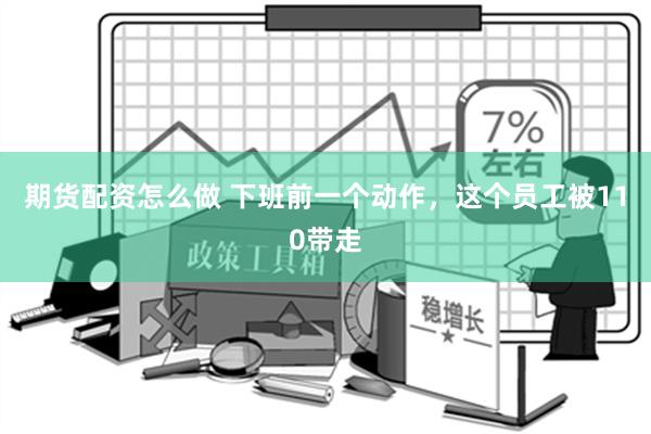 期货配资怎么做 下班前一个动作，这个员工被110带走