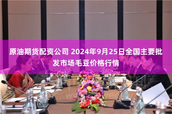 原油期货配资公司 2024年9月25日全国主要批发市场毛豆价格行情