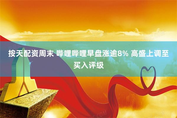 按天配资周末 哔哩哔哩早盘涨逾8% 高盛上调至买入评级