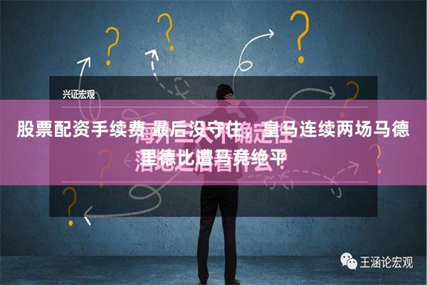 股票配资手续费 最后没守住，皇马连续两场马德里德比遭马竞绝平