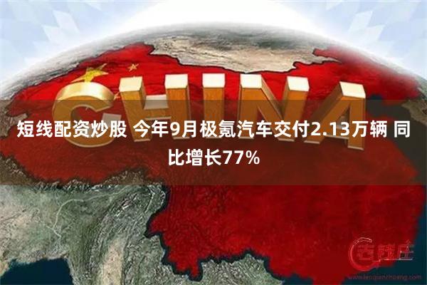 短线配资炒股 今年9月极氪汽车交付2.13万辆 同比增长77%